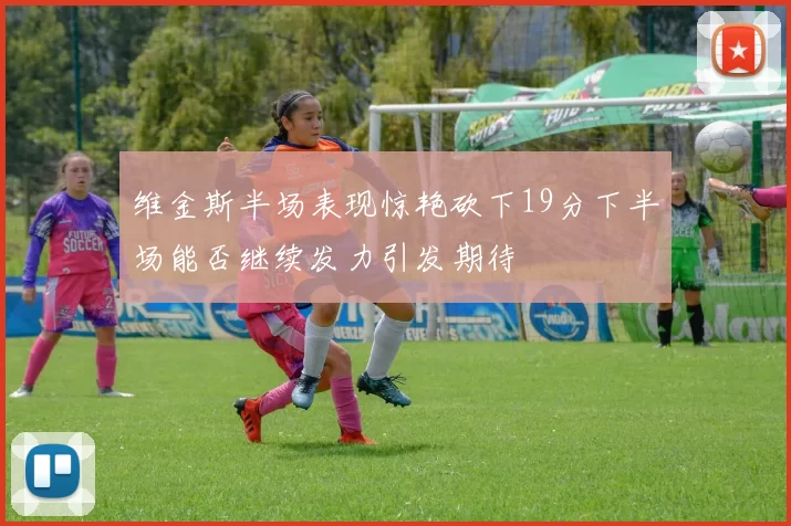 维金斯半场表现惊艳砍下19分下半场能否继续发力引发期待