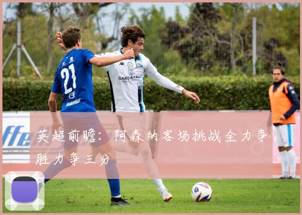 英超前瞻：阿森纳客场挑战全力争胜力争三分