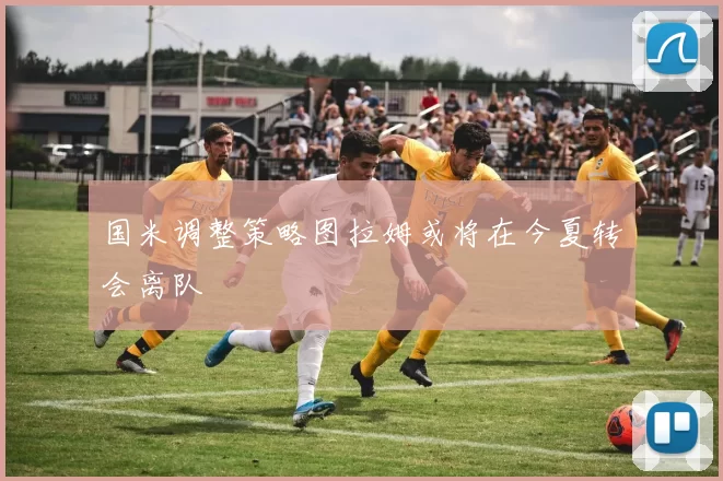 国米调整策略图拉姆或将在今夏转会离队