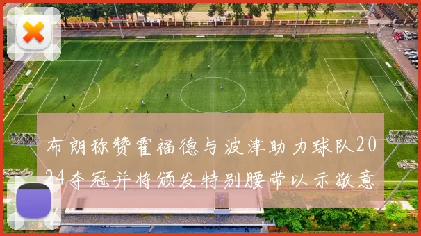 布朗称赞霍福德与波津助力球队2024夺冠并将颁发特别腰带以示敬意