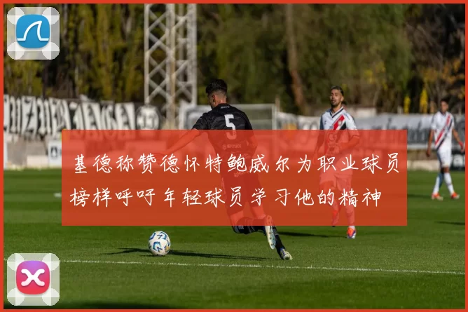 基德称赞德怀特鲍威尔为职业球员榜样呼吁年轻球员学习他的精神