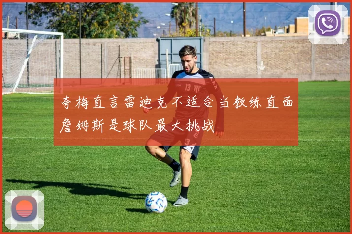 夸梅直言雷迪克不适合当教练直面詹姆斯是球队最大挑战