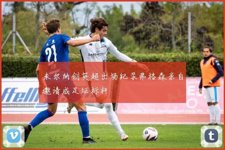 米尔纳创英超出场纪录弗格森亲自邀请成足坛标杆