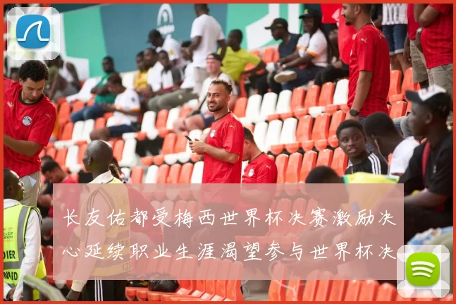 长友佑都受梅西世界杯决赛激励决心延续职业生涯渴望参与世界杯决赛