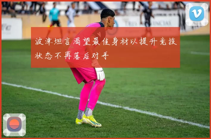 波津坦言渴望最佳身材以提升竞技状态不再落后对手