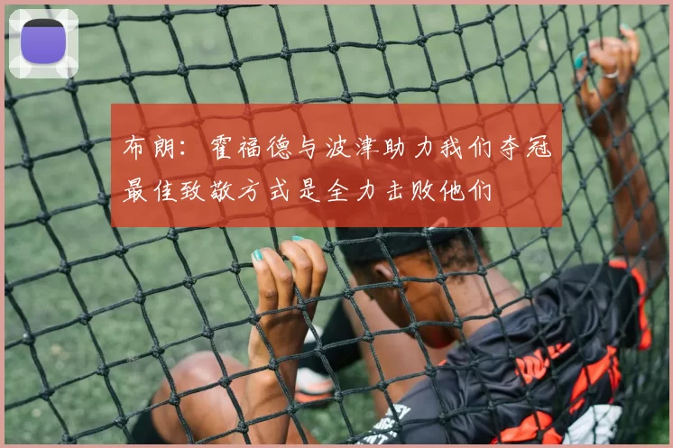 布朗：霍福德与波津助力我们夺冠最佳致敬方式是全力击败他们