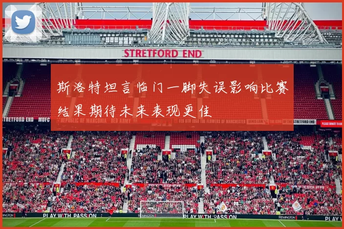 斯洛特坦言临门一脚失误影响比赛结果期待未来表现更佳