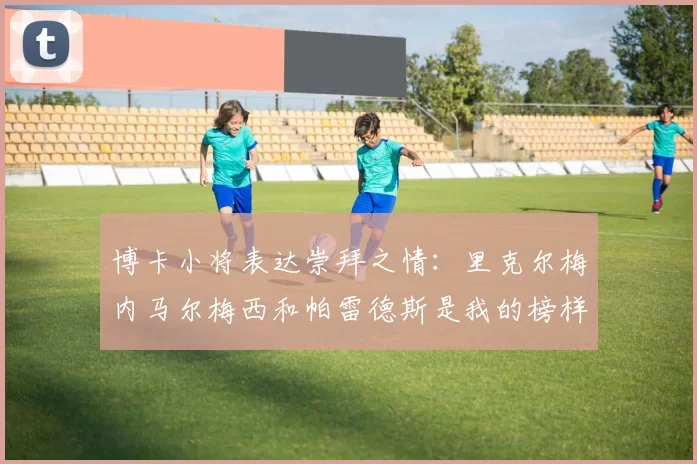 博卡小将表达崇拜之情：里克尔梅内马尔梅西和帕雷德斯是我的榜样